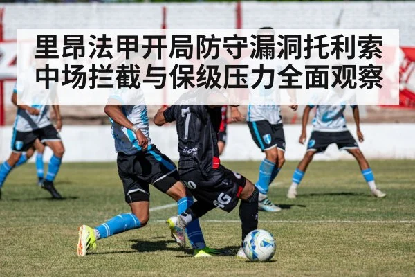 里昂法甲开局防守漏洞托利索中场拦截与保级压力全面观察 | c7c7.app