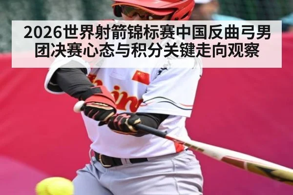 2026世界射箭锦标赛中国反曲弓男团决赛心态与积分关键走向观察（c7c7.app）