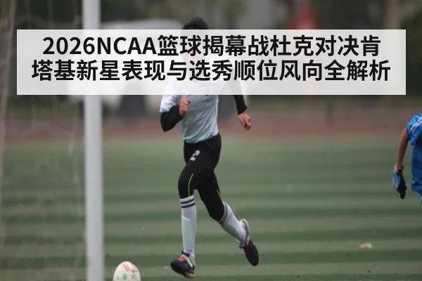 2026NCAA篮球揭幕战杜克对决肯塔基新星表现与选秀顺位风向全解析