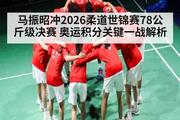 马振昭冲2026柔道世锦赛78公斤级决赛 奥运积分关键一战解析